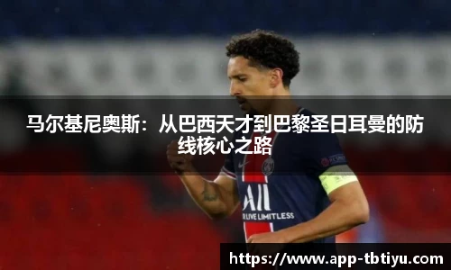 马尔基尼奥斯:从巴西天才到巴黎圣日耳曼的防线核心之路
